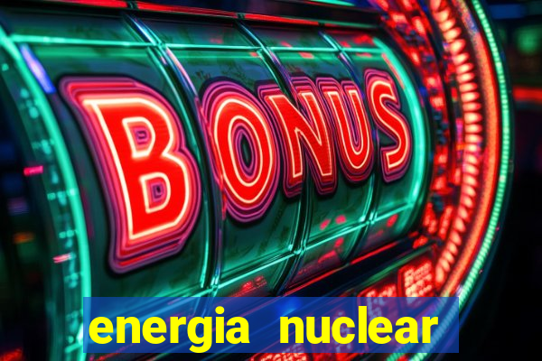 energia nuclear vantagens e desvantagens